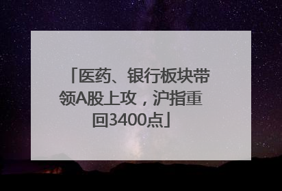 医药、银行板块带领A股上攻，沪指重回3400点