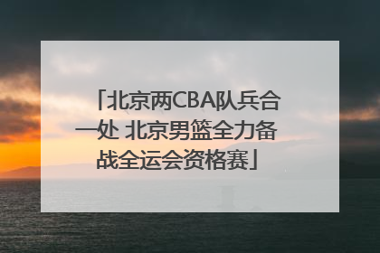 北京两CBA队兵合一处 北京男篮全力备战全运会资格赛