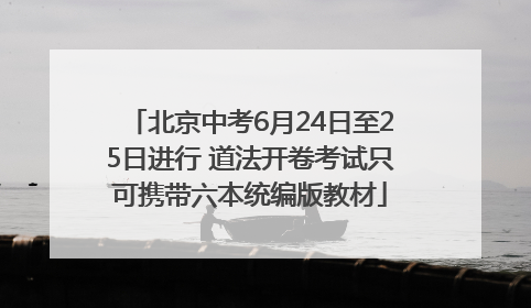 北京中考6月24日至25日进行 道法开卷考试只可携带六本统编版教材