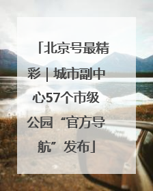 北京号最精彩｜城市副中心57个市级公园“官方导航”发布