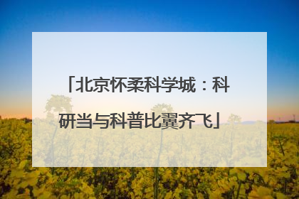 北京怀柔科学城：科研当与科普比翼齐飞