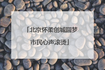北京怀柔创城圆梦 市民心声滚烫