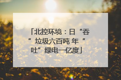 北控环境：日“吞”垃圾六百吨 年“吐”绿电一亿度