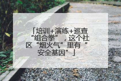 培训+演练+巡查“组合拳”，这个社区“烟火气”里有“安全基因”