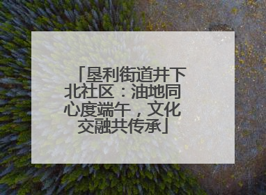 垦利街道井下北社区：油地同心度端午，文化交融共传承