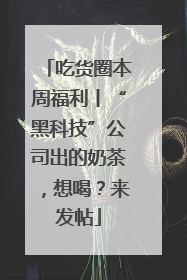 吃货圈本周福利丨“黑科技”公司出的奶茶，想喝？来发帖