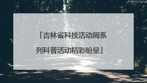 吉林省科技活动周系列科普活动精彩纷呈