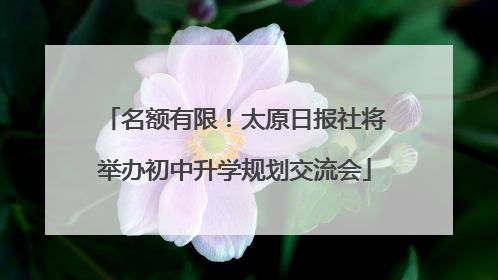 名额有限！太原日报社将举办初中升学规划交流会