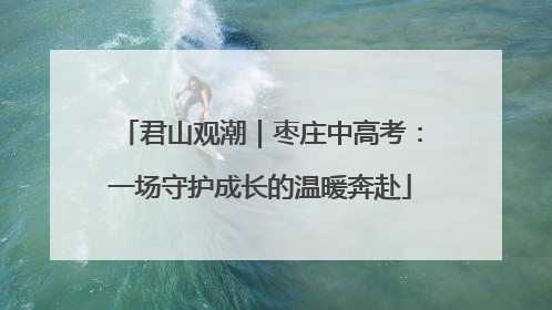 君山观潮｜枣庄中高考：一场守护成长的温暖奔赴