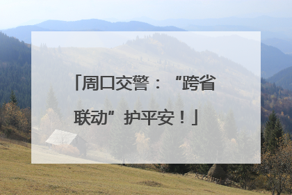 周口交警：“跨省联动”护平安！