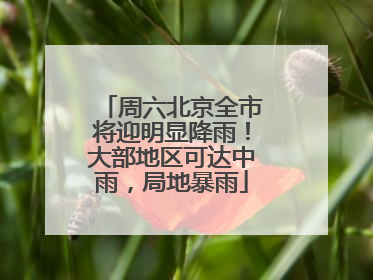 周六北京全市将迎明显降雨！大部地区可达中雨，局地暴雨