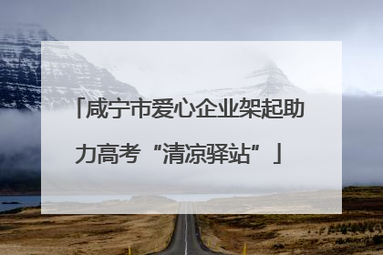 咸宁市爱心企业架起助力高考“清凉驿站”