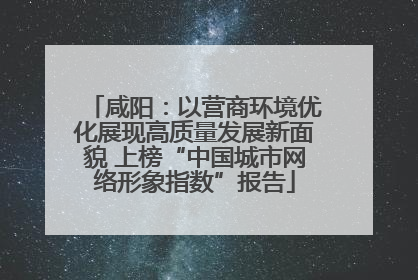 咸阳：以营商环境优化展现高质量发展新面貌 上榜“中国城市网络形象指数”报告