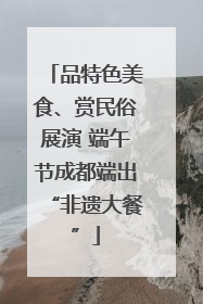 品特色美食、赏民俗展演 端午节成都端出“非遗大餐”