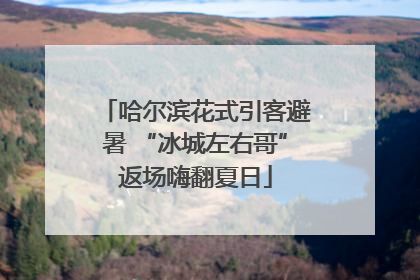 哈尔滨花式引客避暑 “冰城左右哥”返场嗨翻夏日