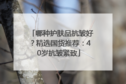 哪种护肤品抗皱好？精选国货推荐：40岁抗皱紧致