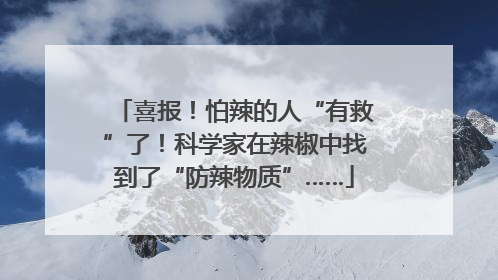 喜报！怕辣的人“有救”了！科学家在辣椒中找到了“防辣物质”……