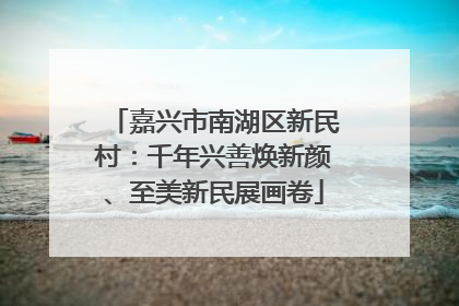 嘉兴市南湖区新民村：千年兴善焕新颜、至美新民展画卷