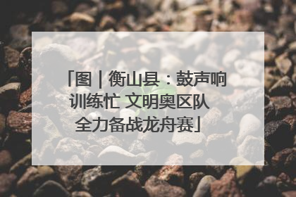 图｜衡山县：鼓声响 训练忙 文明奥区队全力备战龙舟赛
