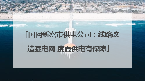 国网新密市供电公司：线路改造强电网 度夏供电有保障