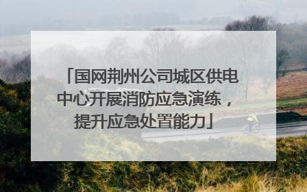 国网荆州公司城区供电中心开展消防应急演练，提升应急处置能力