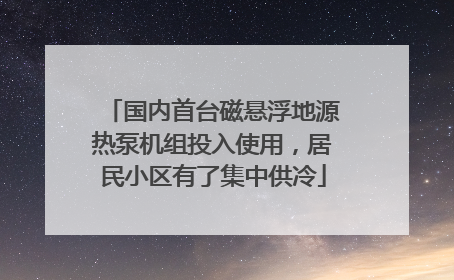 国内首台磁悬浮地源热泵机组投入使用，居民小区有了集中供冷