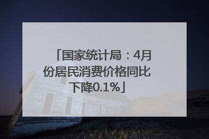国家统计局：4月份居民消费价格同比下降0.1%