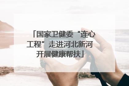 国家卫健委“连心工程”走进河北新河开展健康帮扶