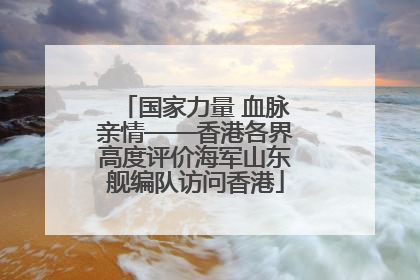 国家力量 血脉亲情——香港各界高度评价海军山东舰编队访问香港