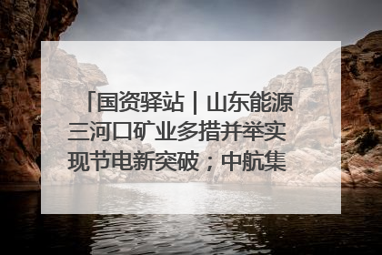 国资驿站｜山东能源三河口矿业多措并举实现节电新突破；中航集团开通广州—北京—格拉斯哥全货机航线