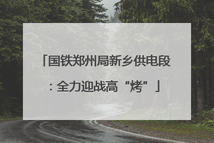 国铁郑州局新乡供电段：全力迎战高“烤”