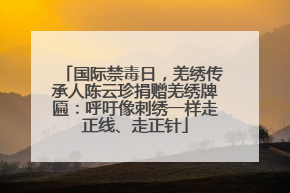 国际禁毒日，羌绣传承人陈云珍捐赠羌绣牌匾：呼吁像刺绣一样走正线、走正针