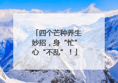 四个芒种养生妙招，身“忙”心“不乱”！
