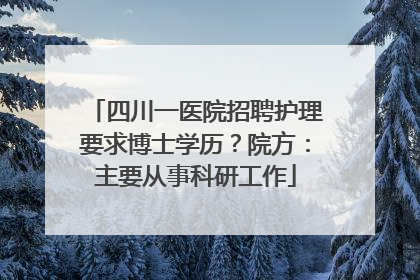 四川一医院招聘护理要求博士学历？院方：主要从事科研工作
