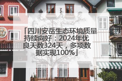 四川安岳生态环境质量持续向好：2024年优良天数324天，多项数据实现100%