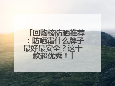 回购榜防晒推荐：防晒霜什么牌子最好最安全？这十款超优秀！