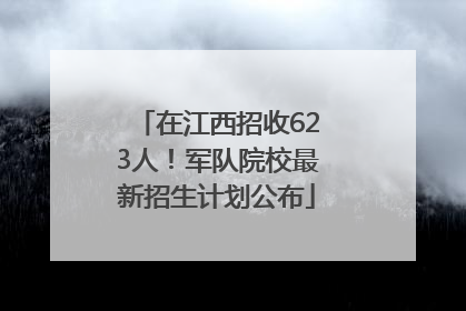 在江西招收623人！军队院校最新招生计划公布