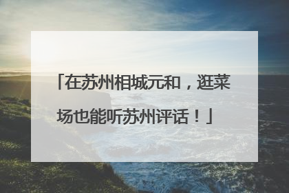 在苏州相城元和，逛菜场也能听苏州评话！
