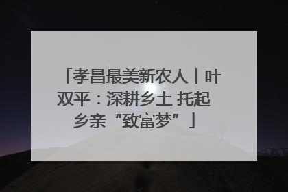 孝昌最美新农人丨叶双平：深耕乡土 托起乡亲“致富梦”