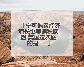 宁可拖累经济增长也要课税欧盟 美国这次图的是……