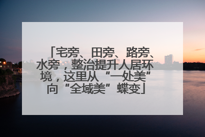 宅旁、田旁、路旁、水旁，整治提升人居环境，这里从“一处美”向“全域美”蝶变
