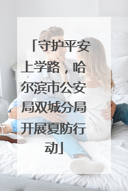 守护平安上学路，哈尔滨市公安局双城分局开展夏防行动