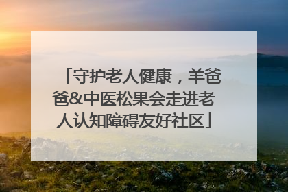 守护老人健康，羊爸爸&中医松果会走进老人认知障碍友好社区