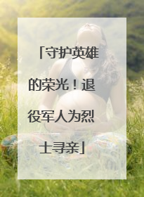 守护英雄的荣光！退役军人为烈士寻亲