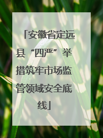 安徽省定远县“四严”举措筑牢市场监管领域安全底线