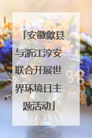安徽歙县与浙江淳安联合开展世界环境日主题活动