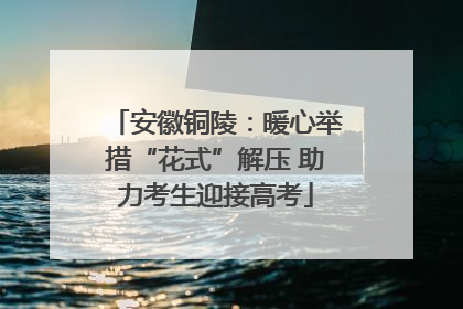 安徽铜陵：暖心举措“花式”解压 助力考生迎接高考