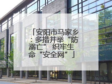 安阳市马家乡：多措并举“防溺亡” 织牢生命“安全网”