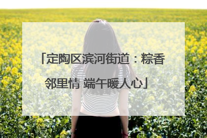 定陶区滨河街道：粽香邻里情 端午暖人心