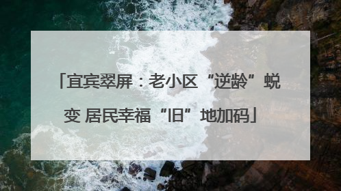 宜宾翠屏：老小区“逆龄”蜕变 居民幸福“旧”地加码